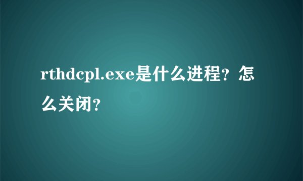 rthdcpl.exe是什么进程？怎么关闭？