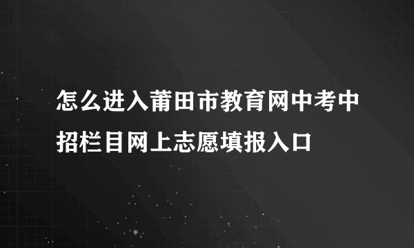 怎么进入莆田市教育网中考中招栏目网上志愿填报入口
