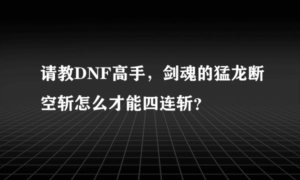 请教DNF高手，剑魂的猛龙断空斩怎么才能四连斩？