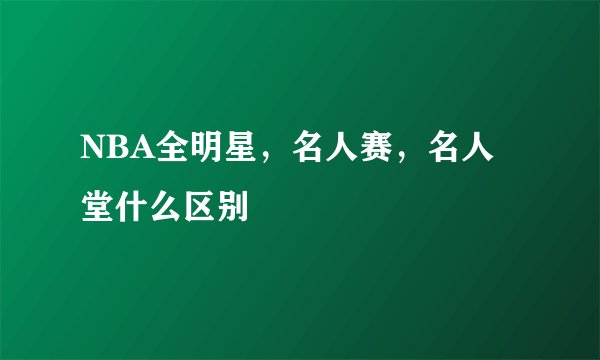 NBA全明星，名人赛，名人堂什么区别