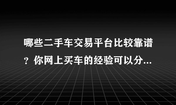 哪些二手车交易平台比较靠谱？你网上买车的经验可以分享一下吗？