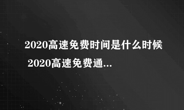 2020高速免费时间是什么时候 2020高速免费通行时间表