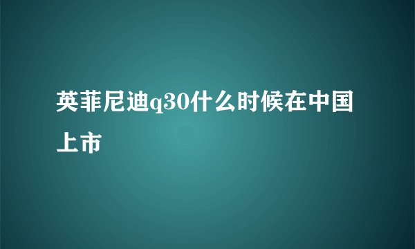 英菲尼迪q30什么时候在中国上市