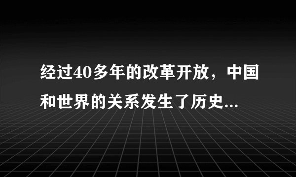 经过40多年的改革开放，中国和世界的关系发生了历史性的变化，其具体表现有（）。
