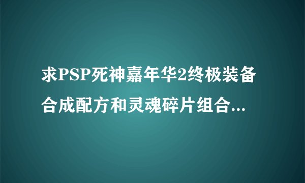 求PSP死神嘉年华2终极装备合成配方和灵魂碎片组合，最好带上截图！另求个PSP劲舞团汉化完美存档？