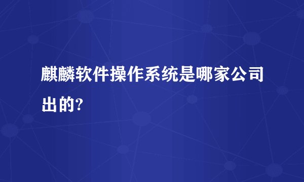 麒麟软件操作系统是哪家公司出的?