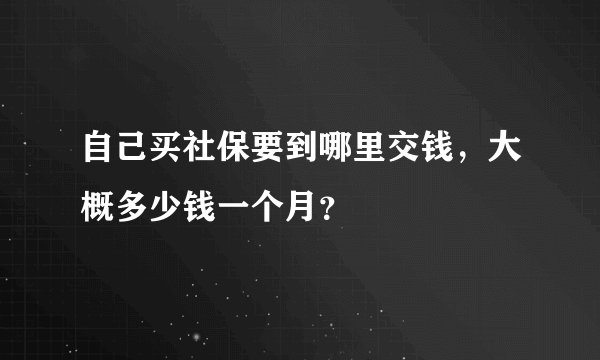 自己买社保要到哪里交钱，大概多少钱一个月？