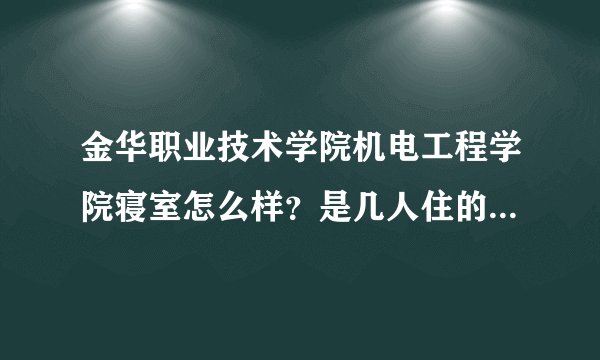 金华职业技术学院机电工程学院寝室怎么样？是几人住的啊？请给我学长们帮帮忙！！！
