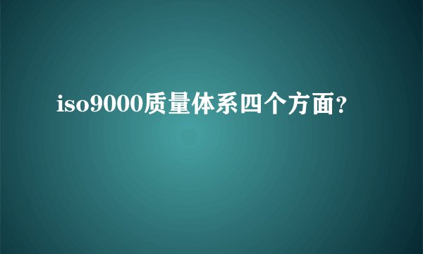 iso9000质量体系四个方面？