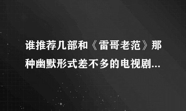 谁推荐几部和《雷哥老范》那种幽默形式差不多的电视剧啊？同时要有人生哲理抒情镜头。《老大的幸福》我看