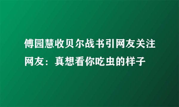 傅园慧收贝尔战书引网友关注网友：真想看你吃虫的样子