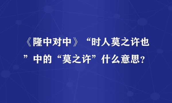 《隆中对中》“时人莫之许也”中的“莫之许”什么意思？