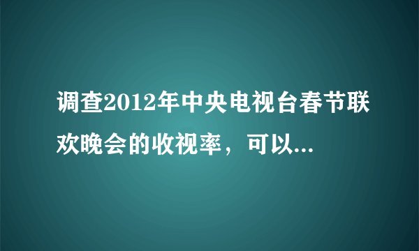 调查2012年中央电视台春节联欢晚会的收视率，可以用什么方式进行数据收集？在收集数据的过程中，能否采用全面调查，为什么?