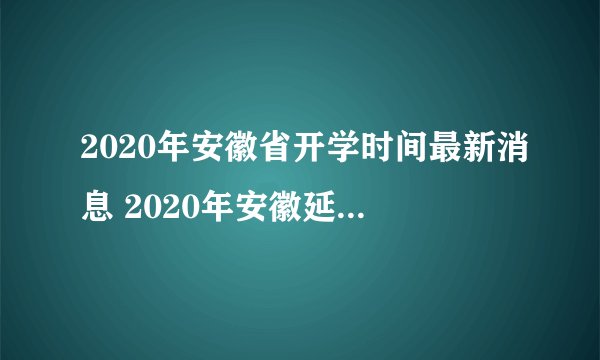 2020年安徽省开学时间最新消息 2020年安徽延迟到什么时候开学