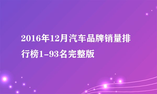 2016年12月汽车品牌销量排行榜1-93名完整版