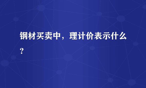 钢材买卖中，理计价表示什么？