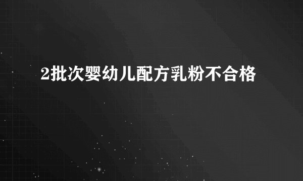 2批次婴幼儿配方乳粉不合格