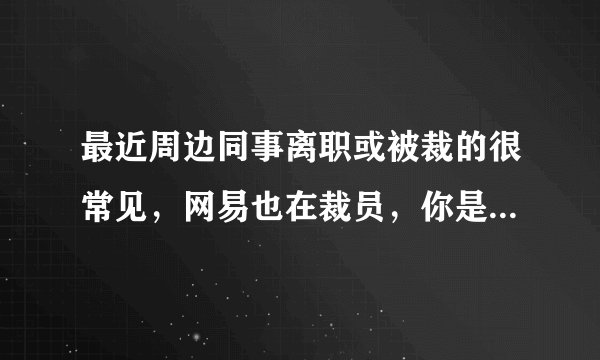 最近周边同事离职或被裁的很常见，网易也在裁员，你是否也遇到了？