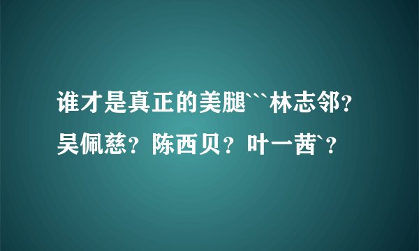 谁才是真正的美腿```林志邻？吴佩慈？陈西贝？叶一茜`？