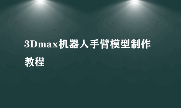 3Dmax机器人手臂模型制作教程