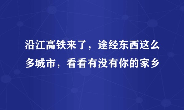 沿江高铁来了，途经东西这么多城市，看看有没有你的家乡