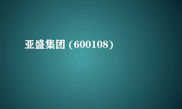 亚盛集团 (600108)