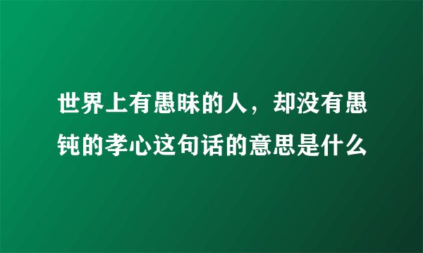 世界上有愚昧的人，却没有愚钝的孝心这句话的意思是什么