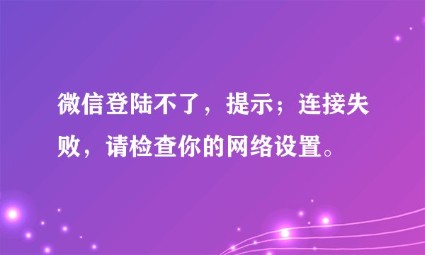 微信登陆不了，提示；连接失败，请检查你的网络设置。