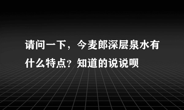 请问一下，今麦郎深层泉水有什么特点？知道的说说呗