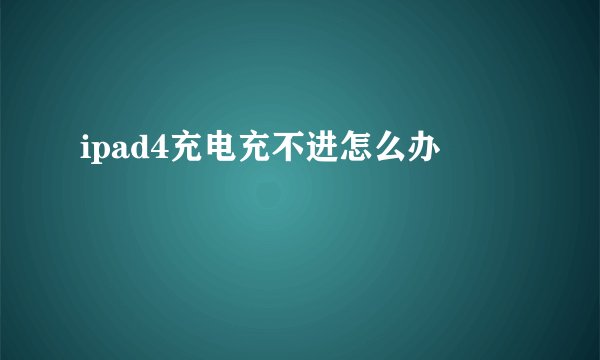 ipad4充电充不进怎么办