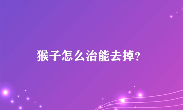 猴子怎么治能去掉？