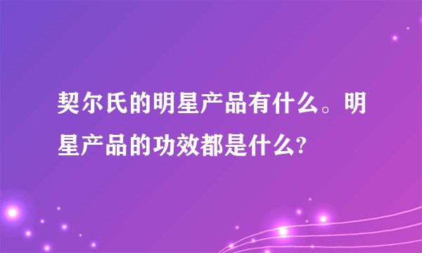 契尔氏的明星产品有什么。明星产品的功效都是什么?