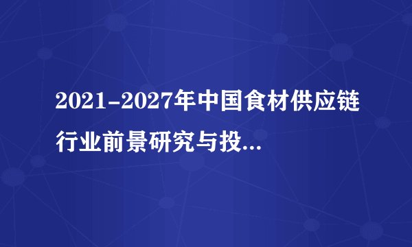 2021-2027年中国食材供应链行业前景研究与投资前景报告
