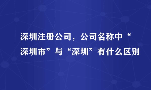 深圳注册公司，公司名称中“深圳市”与“深圳”有什么区别