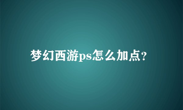 梦幻西游ps怎么加点？