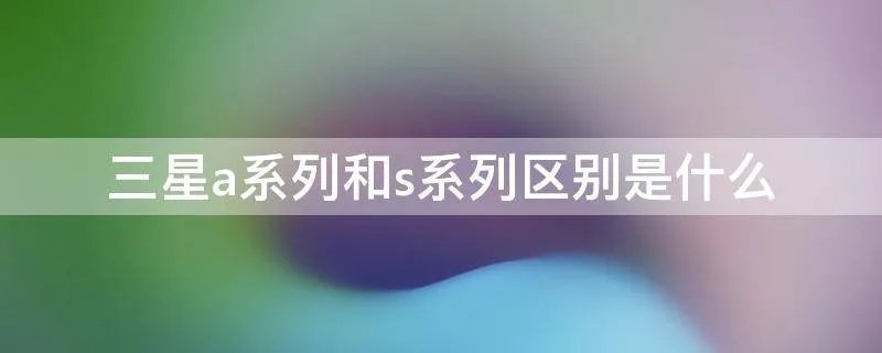 三星a系列和s系列区别是什么