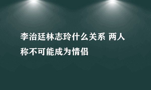 李治廷林志玲什么关系 两人称不可能成为情侣