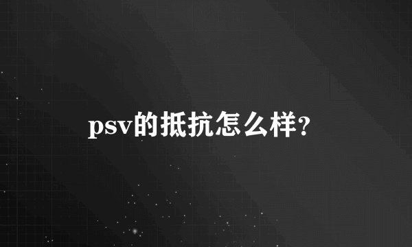 psv的抵抗怎么样？