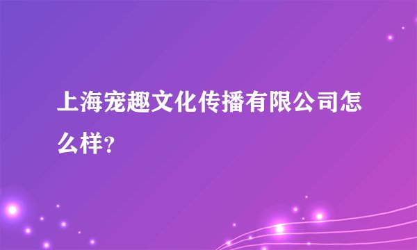上海宠趣文化传播有限公司怎么样？