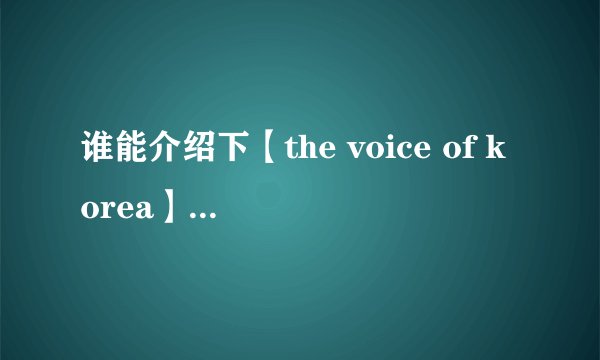 谁能介绍下【the voice of korea】这个韩国综艺