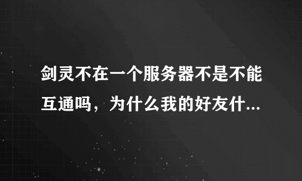 剑灵不在一个服务器不是不能互通吗，为什么我的好友什么服务器的都有