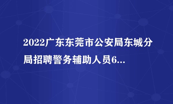 2022广东东莞市公安局东城分局招聘警务辅助人员60人公告