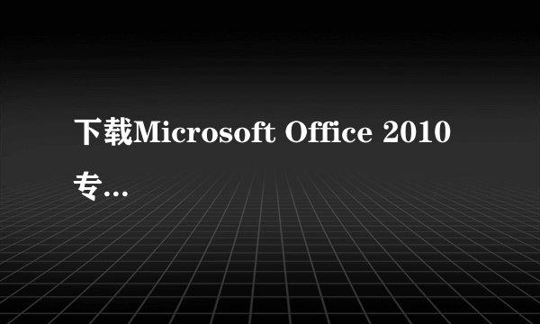 下载Microsoft Office 2010 专业版要钱的吗?
