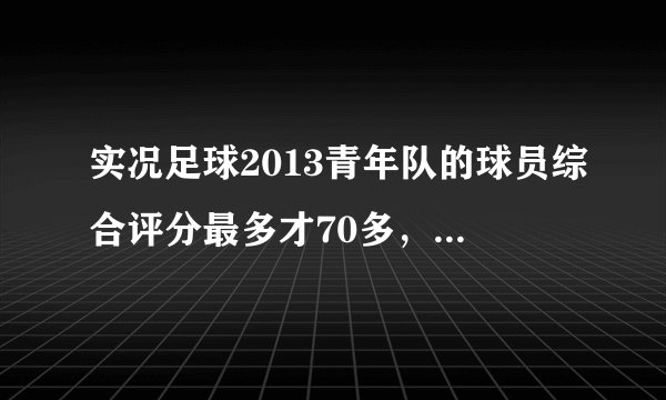 实况足球2013青年队的球员综合评分最多才70多，怎么选好球员？
