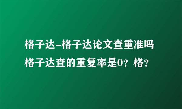 格子达-格子达论文查重准吗格子达查的重复率是0？格？