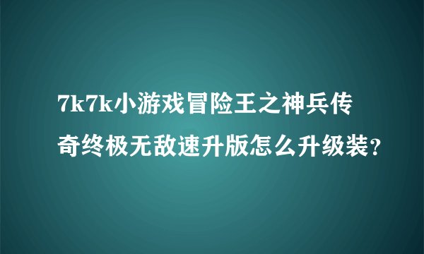 7k7k小游戏冒险王之神兵传奇终极无敌速升版怎么升级装？