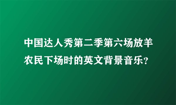 中国达人秀第二季第六场放羊农民下场时的英文背景音乐？