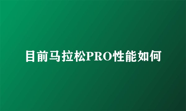 目前马拉松PRO性能如何