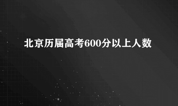北京历届高考600分以上人数