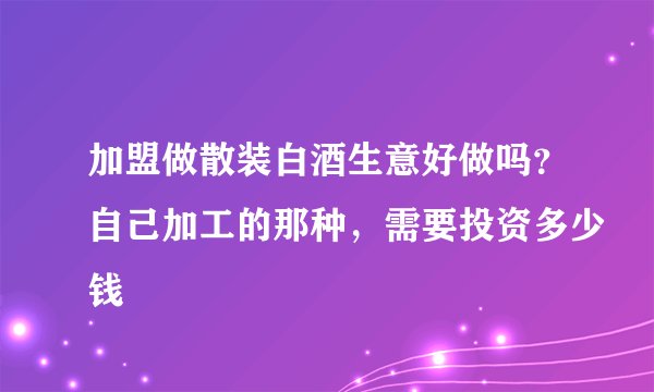 加盟做散装白酒生意好做吗？自己加工的那种，需要投资多少钱